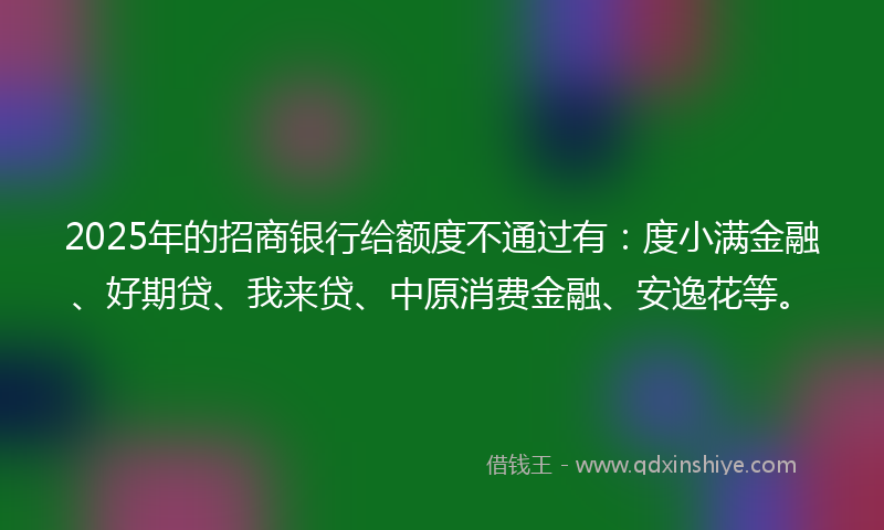 2025年的招商银行给额度不通过有：度小满金融、好期贷、我来贷、中原消费金融、安逸花等。