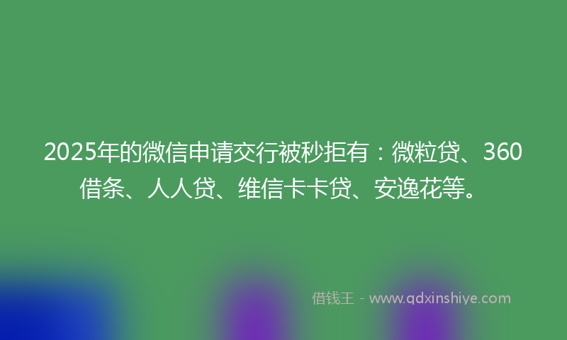 2025年的微信申请交行被秒拒有：微粒贷、360借条、人人贷、维信卡卡贷、安逸花等。