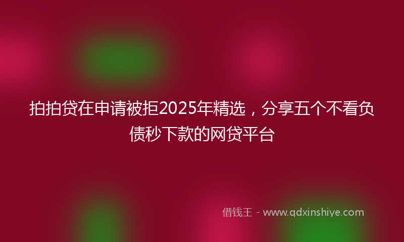 拍拍贷在申请被拒2025年精选，分享五个不看负债秒下款的网贷平台