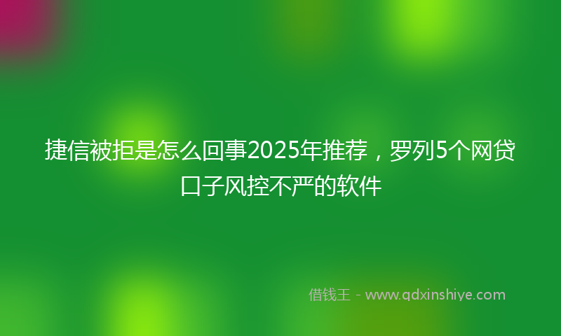 捷信被拒是怎么回事2025年推荐，罗列5个网贷口子风控不严的软件