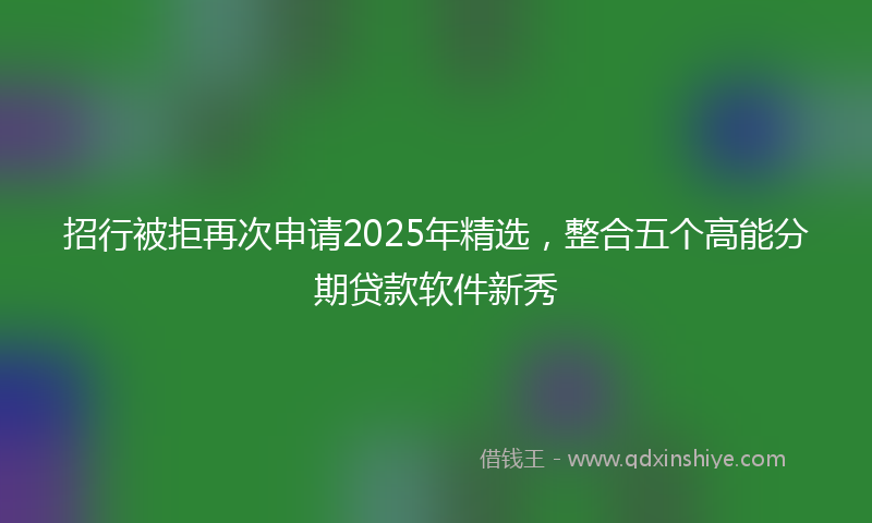 招行被拒再次申请2025年精选，整合五个高能分期贷款软件新秀