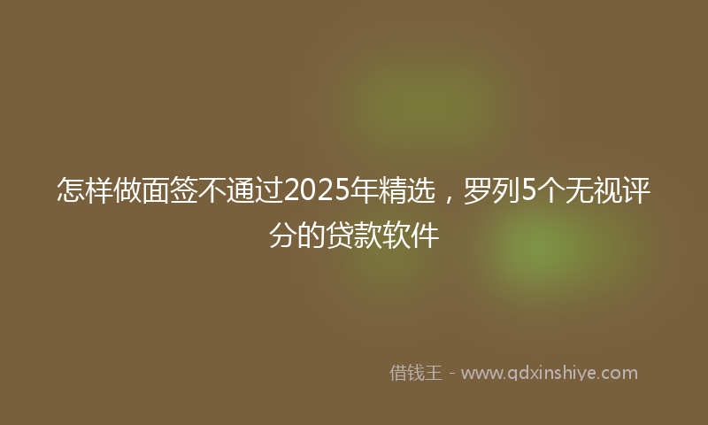 怎样做面签不通过2025年精选，罗列5个无视评分的贷款软件