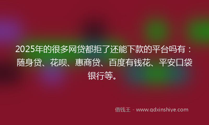 2025年的很多网贷都拒了还能下款的平台吗有：随身贷、花呗、惠商贷、百度有钱花、平安口袋银行等。