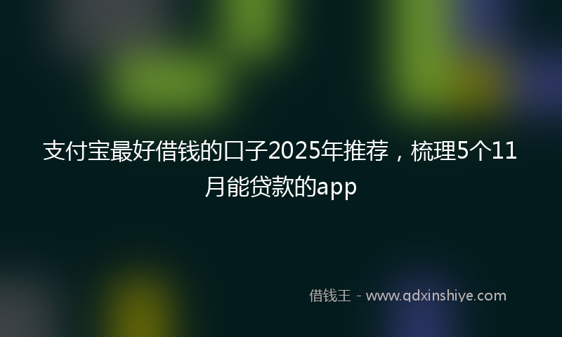 支付宝最好借钱的口子2025年推荐，梳理5个11月能贷款的app