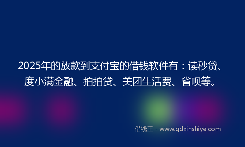 2025年的放款到支付宝的借钱软件有：读秒贷、度小满金融、拍拍贷、美团生活费、省呗等。