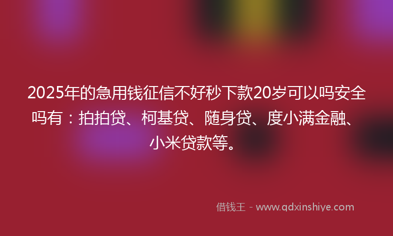 2025年的急用钱征信不好秒下款20岁可以吗安全吗有：拍拍贷、柯基贷、随身贷、度小满金融、小米贷款等。