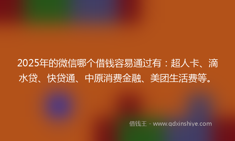 2025年的微信哪个借钱容易通过有：超人卡、滴水贷、快贷通、中原消费金融、美团生活费等。