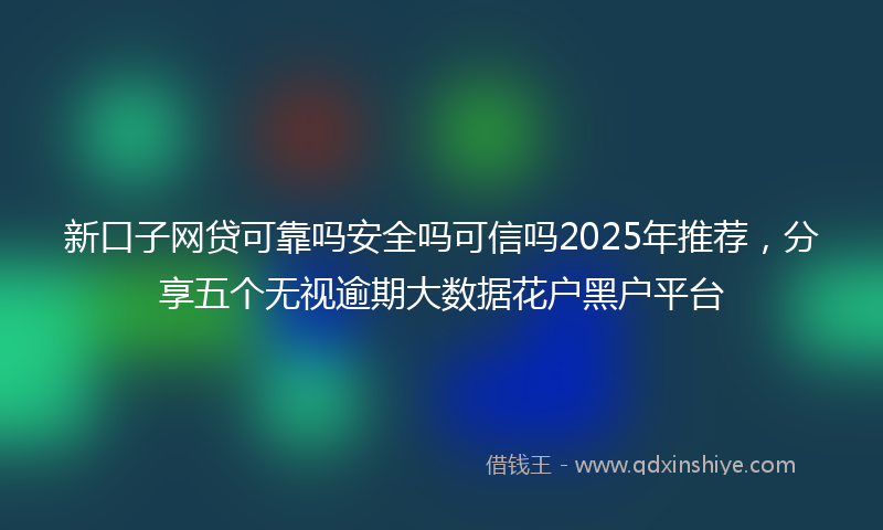 新口子网贷可靠吗安全吗可信吗2025年推荐，分享五个无视逾期大数据花户黑户平台