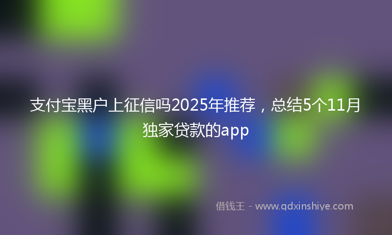 支付宝黑户上征信吗2025年推荐，总结5个11月独家贷款的app