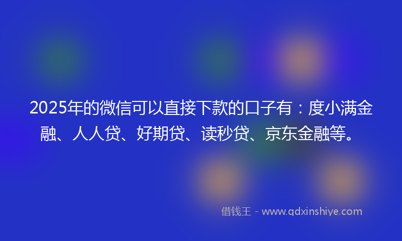 2025年的微信可以直接下款的口子有：度小满金融、人人贷、好期贷、读秒贷、京东金融等。