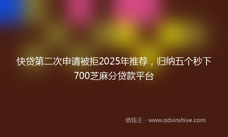 快贷第二次申请被拒2025年推荐，归纳五个秒下700芝麻分贷款平台