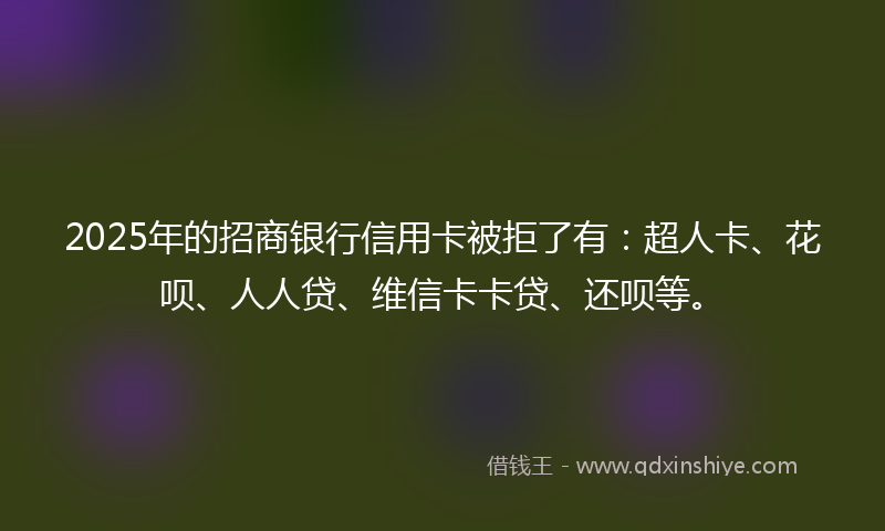 2025年的招商银行信用卡被拒了有：超人卡、花呗、人人贷、维信卡卡贷、还呗等。