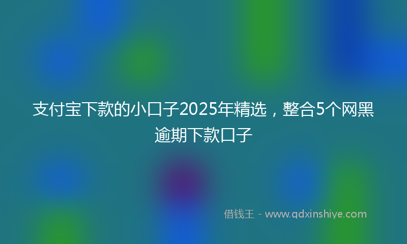 支付宝下款的小口子2025年精选，整合5个网黑逾期下款口子
