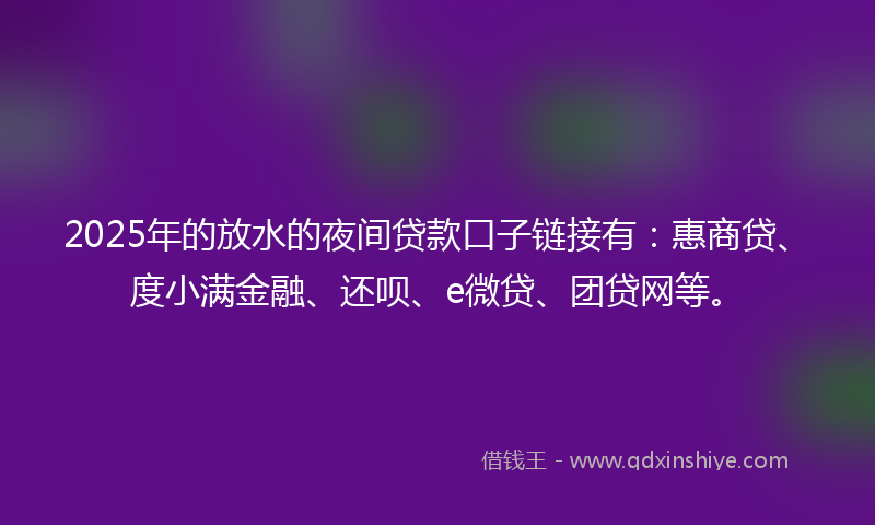 2025年的放水的夜间贷款口子链接有：惠商贷、度小满金融、还呗、e微贷、团贷网等。