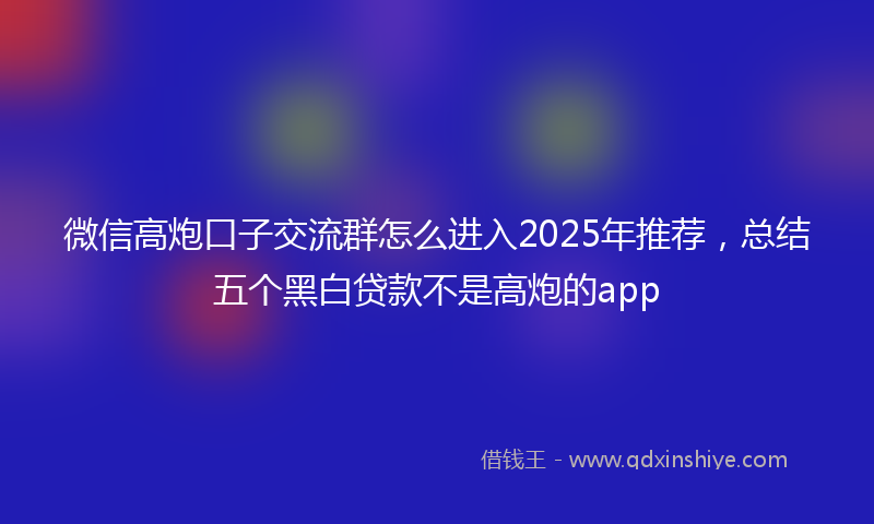 微信高炮口子交流群怎么进入2025年推荐，总结五个黑白贷款不是高炮的app