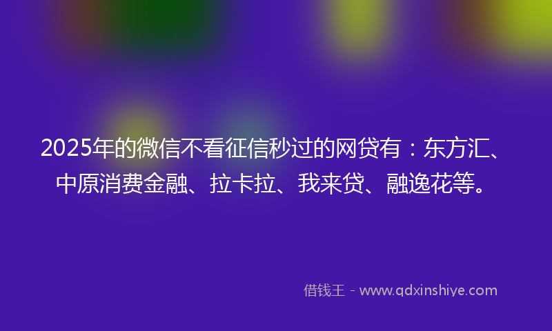 2025年的微信不看征信秒过的网贷有：东方汇、中原消费金融、拉卡拉、我来贷、融逸花等。