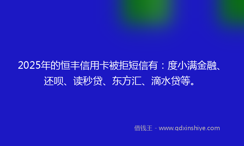 2025年的恒丰信用卡被拒短信有：度小满金融、还呗、读秒贷、东方汇、滴水贷等。