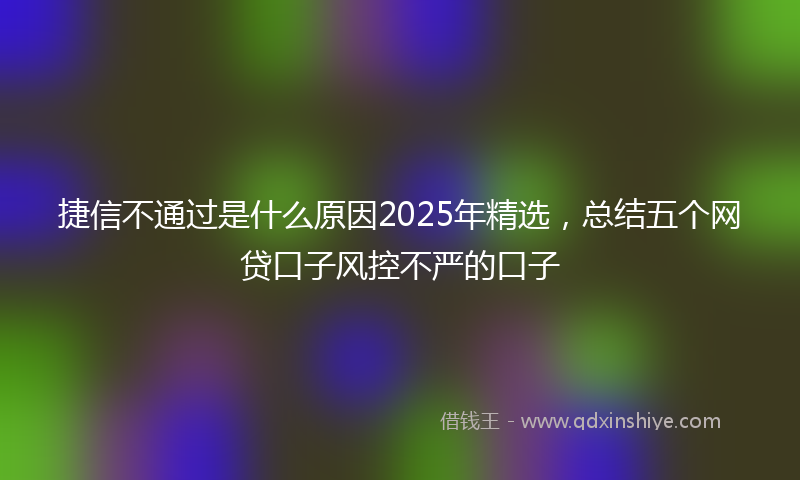 捷信不通过是什么原因2025年精选，总结五个网贷口子风控不严的口子