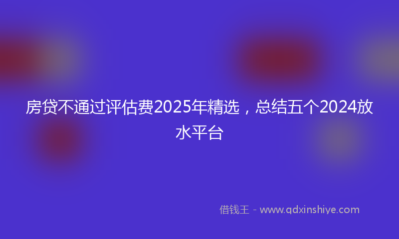 房贷不通过评估费2025年精选，总结五个2024放水平台
