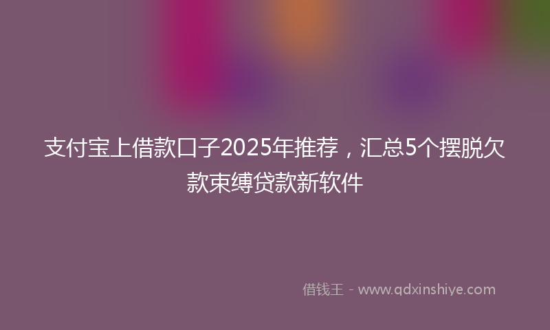 支付宝上借款口子2025年推荐，汇总5个摆脱欠款束缚贷款新软件