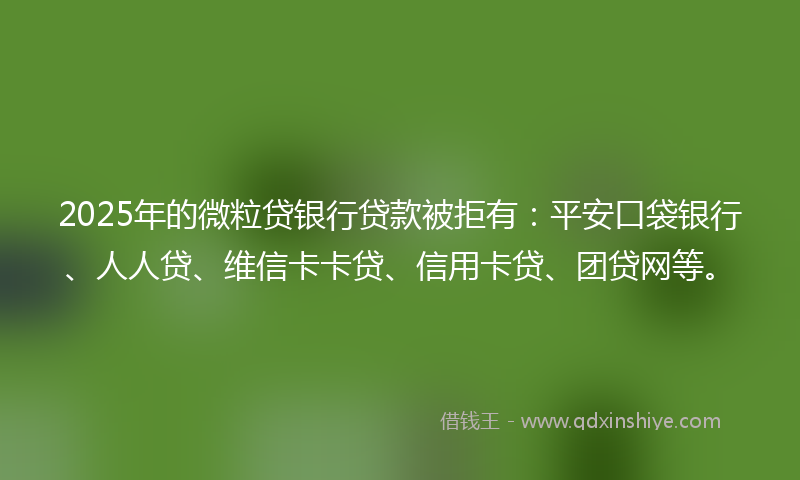 2025年的微粒贷银行贷款被拒有：平安口袋银行、人人贷、维信卡卡贷、信用卡贷、团贷网等。