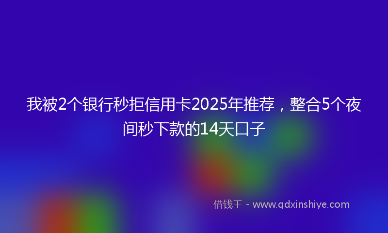 我被2个银行秒拒信用卡2025年推荐，整合5个夜间秒下款的14天口子