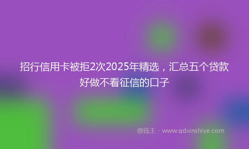 招行信用卡被拒2次2025年精选，汇总五个贷款好做不看征信的口子