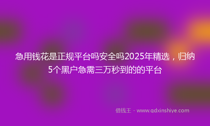 急用钱花是正规平台吗安全吗2025年精选，归纳5个黑户急需三万秒到的的平台