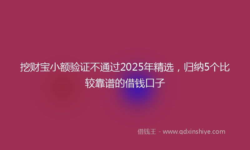 挖财宝小额验证不通过2025年精选，归纳5个比较靠谱的借钱口子