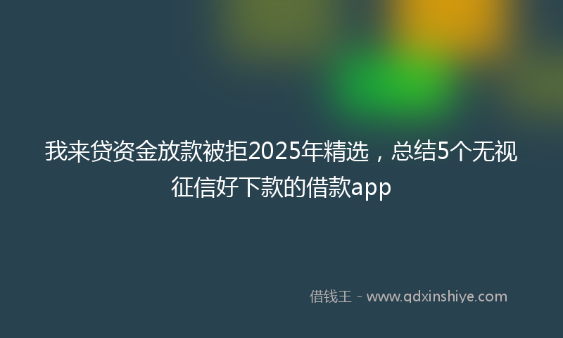 我来贷资金放款被拒2025年精选，总结5个无视征信好下款的借款app