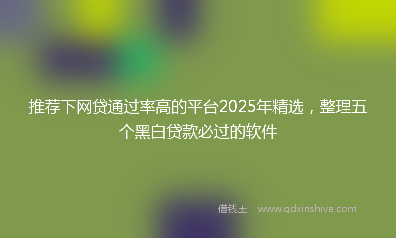 推荐下网贷通过率高的平台2025年精选，整理五个黑白贷款必过的软件