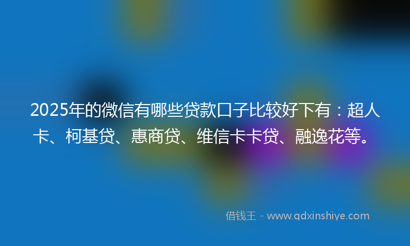 2025年的微信有哪些贷款口子比较好下有：超人卡、柯基贷、惠商贷、维信卡卡贷、融逸花等。