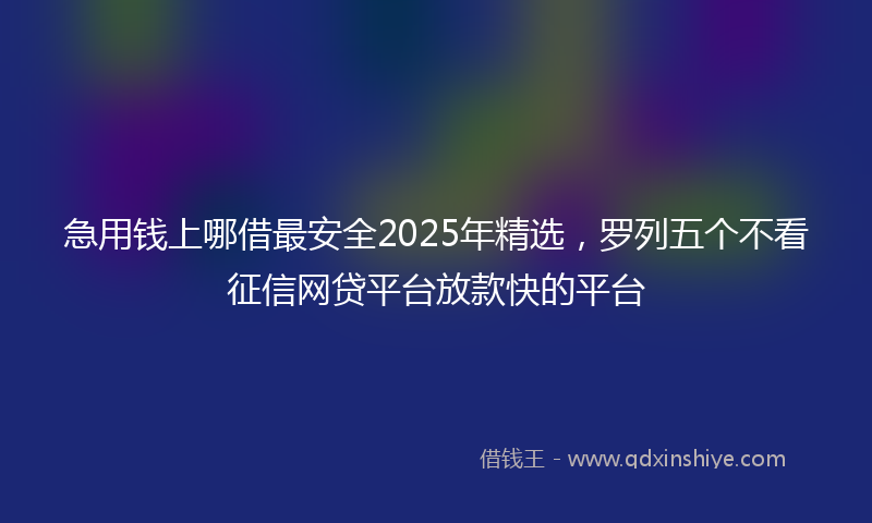 急用钱上哪借最安全2025年精选，罗列五个不看征信网贷平台放款快的平台