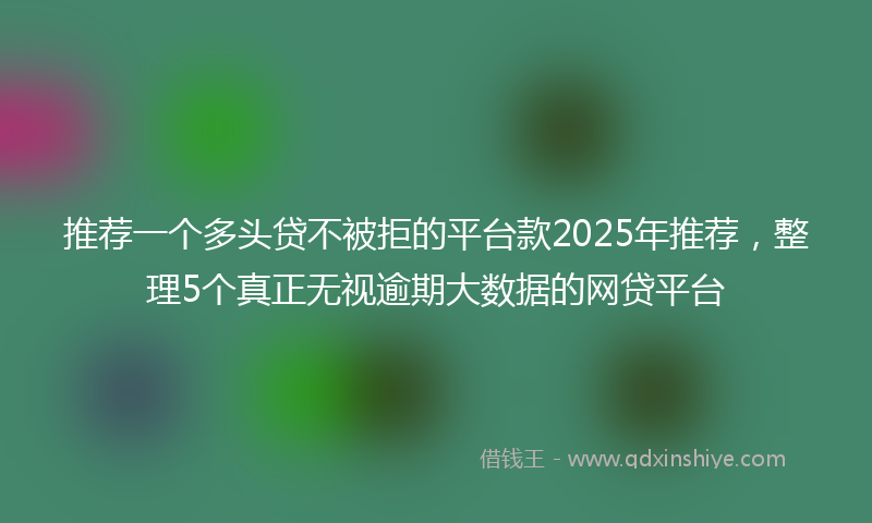 推荐一个多头贷不被拒的平台款2025年推荐，整理5个真正无视逾期大数据的网贷平台