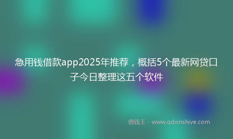 急用钱借款app2025年推荐，概括5个最新网贷口子今日整理这五个软件
