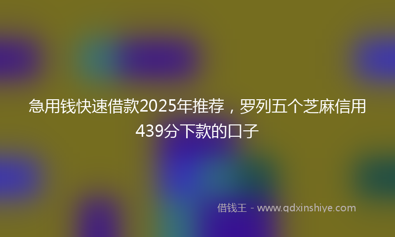 急用钱快速借款2025年推荐，罗列五个芝麻信用439分下款的口子