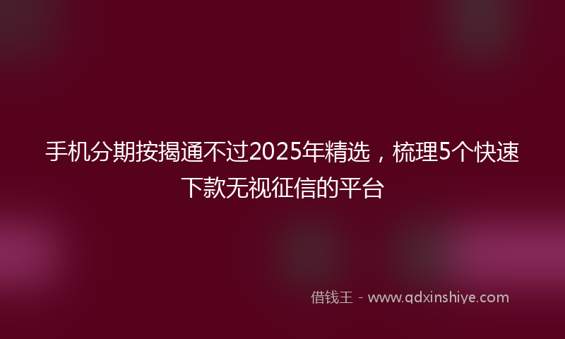 手机分期按揭通不过2025年精选，梳理5个快速下款无视征信的平台