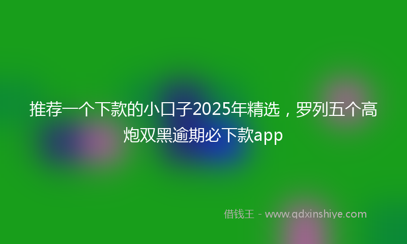 推荐一个下款的小口子2025年精选，罗列五个高炮双黑逾期必下款app