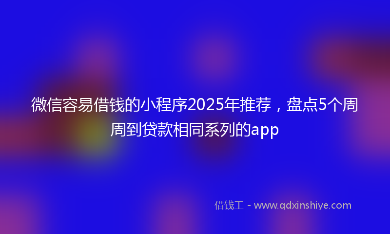 微信容易借钱的小程序2025年推荐，盘点5个周周到贷款相同系列的app