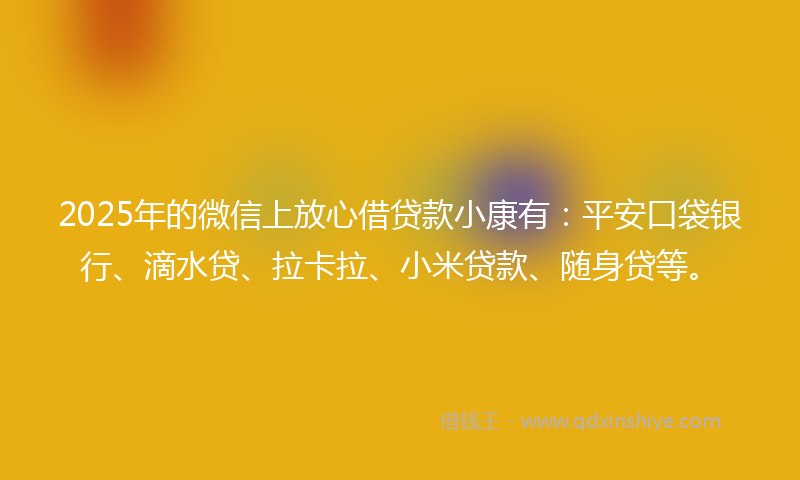 2025年的微信上放心借贷款小康有：平安口袋银行、滴水贷、拉卡拉、小米贷款、随身贷等。