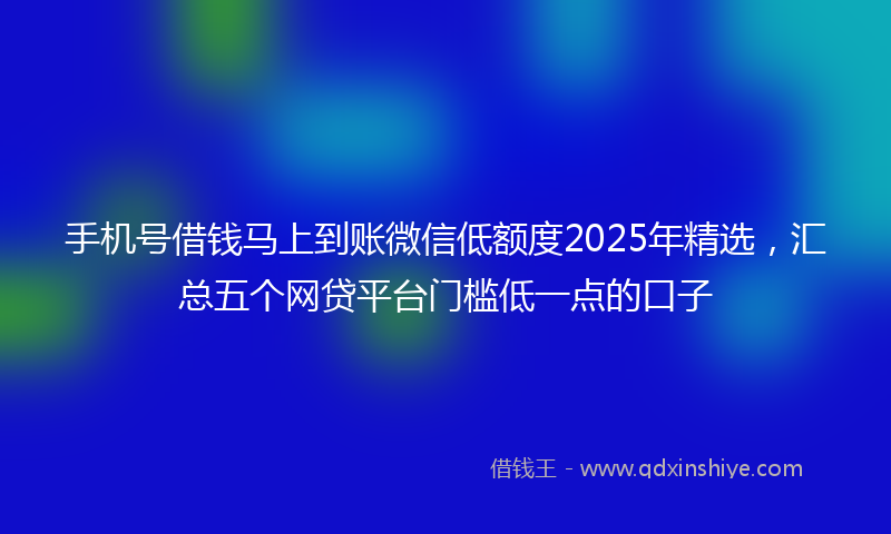 手机号借钱马上到账微信低额度2025年精选，汇总五个网贷平台门槛低一点的口子