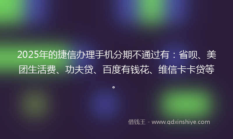 2025年的捷信办理手机分期不通过有：省呗、美团生活费、功夫贷、百度有钱花、维信卡卡贷等。