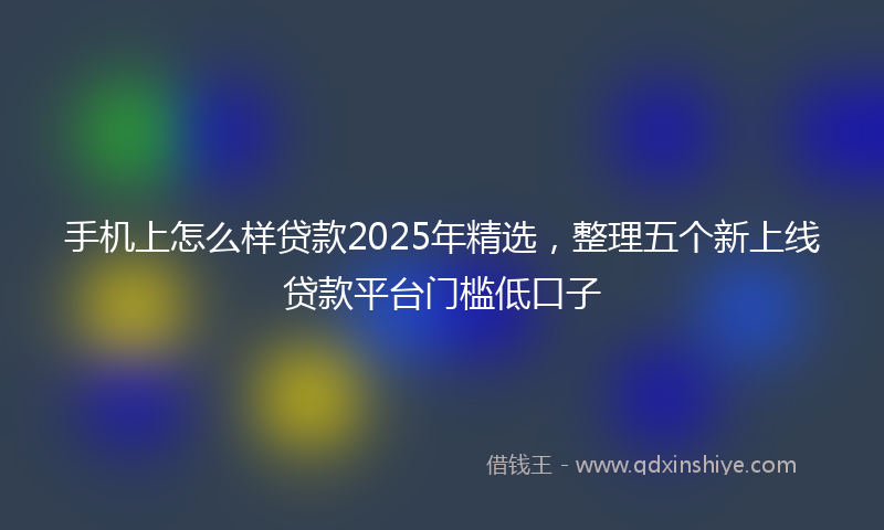 手机上怎么样贷款2025年精选，整理五个新上线贷款平台门槛低口子