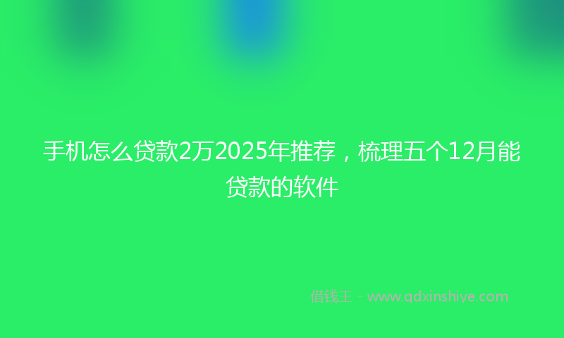 手机怎么贷款2万2025年推荐，梳理五个12月能贷款的软件