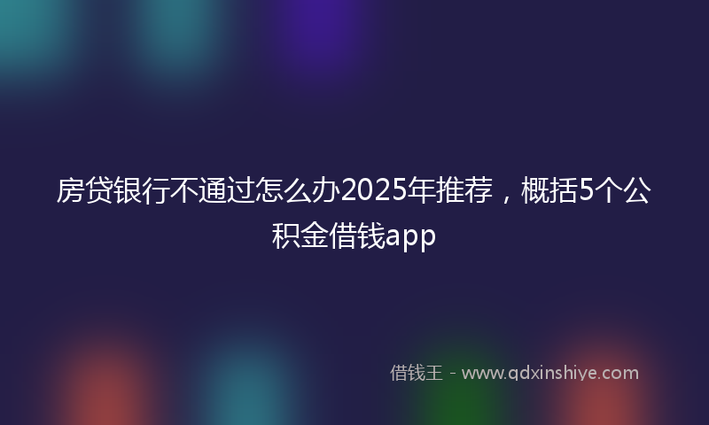 房贷银行不通过怎么办2025年推荐，概括5个公积金借钱app