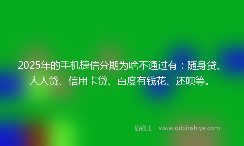 2025年的手机捷信分期为啥不通过有：随身贷、人人贷、信用卡贷、百度有钱花、还呗等。