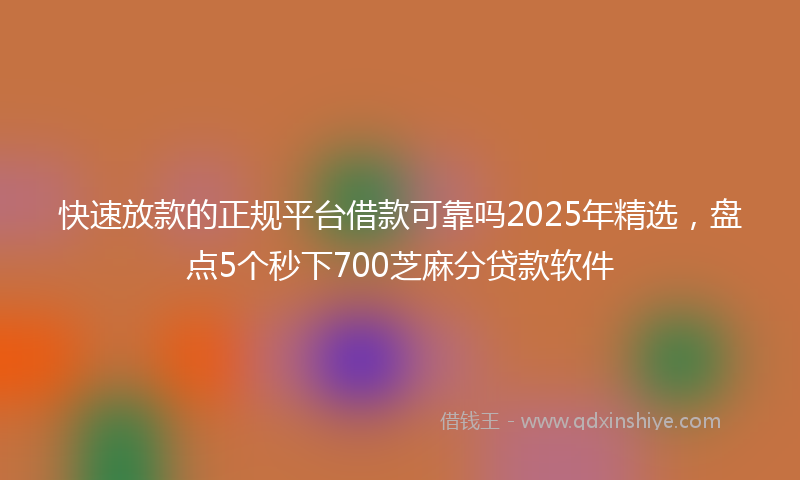 快速放款的正规平台借款可靠吗2025年精选，盘点5个秒下700芝麻分贷款软件