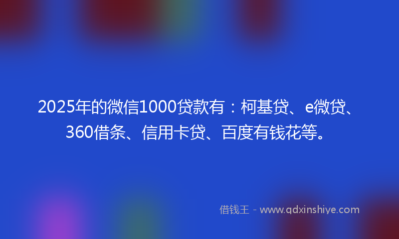 2025年的微信1000贷款有：柯基贷、e微贷、360借条、信用卡贷、百度有钱花等。