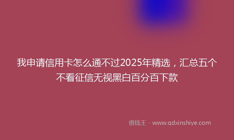 我申请信用卡怎么通不过2025年精选，汇总五个不看征信无视黑白百分百下款