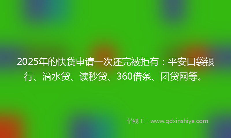 2025年的快贷申请一次还完被拒有：平安口袋银行、滴水贷、读秒贷、360借条、团贷网等。